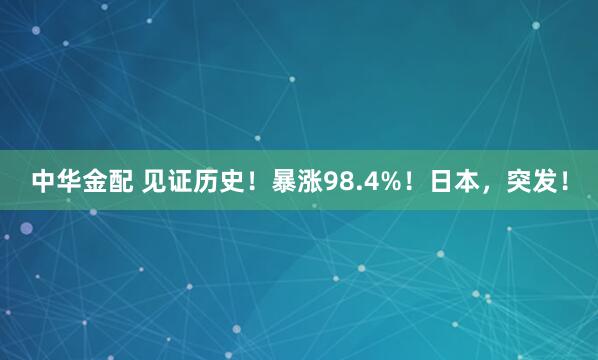 中华金配 见证历史！暴涨98.4%！日本，突发！
