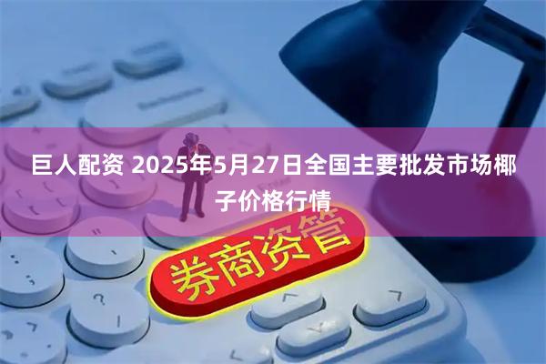 巨人配资 2025年5月27日全国主要批发市场椰子价格行情