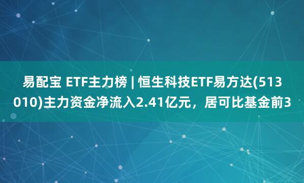 易配宝 ETF主力榜 | 恒生科技ETF易方达(513010)主力资金净流入2.41亿元，居可比基金前3