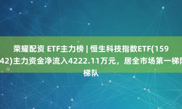 荣耀配资 ETF主力榜 | 恒生科技指数ETF(159742)主力资金净流入4222.11万元,居全市场第一梯队