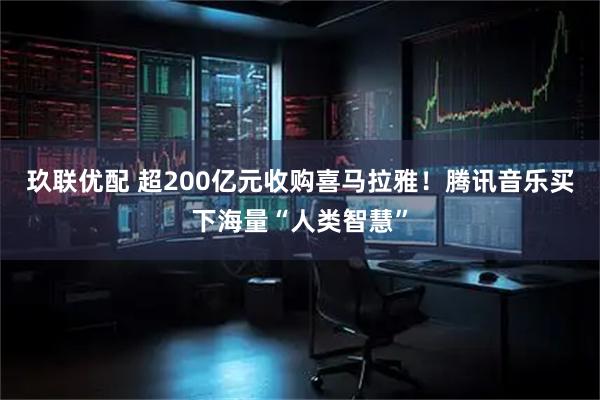 玖联优配 超200亿元收购喜马拉雅！腾讯音乐买下海量“人类智慧”