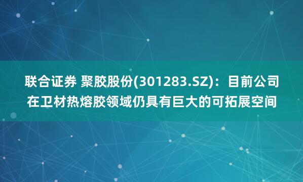 联合证券 聚胶股份(301283.SZ)：目前公司在卫材热熔胶领域仍具有巨大的可拓展空间