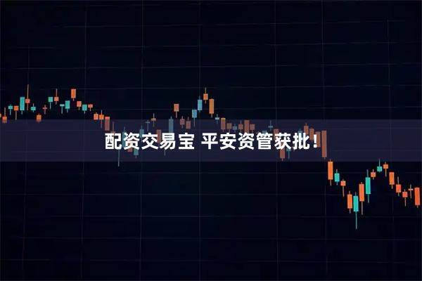配资交易宝 平安资管获批！