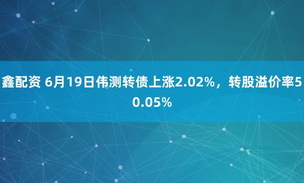 鑫配资 6月19日伟测转债上涨2.02%，转股溢价率50.05%