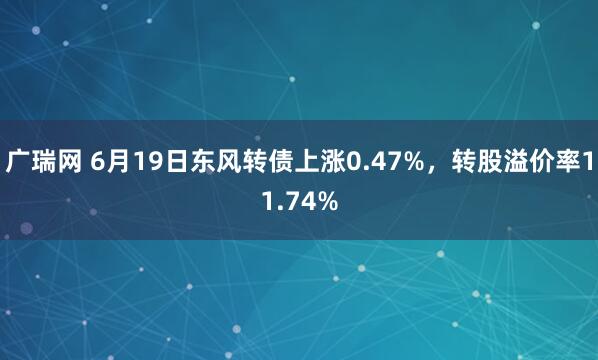 广瑞网 6月19日东风转债上涨0.47%,转股溢价率11.74%