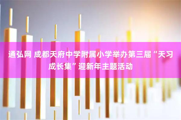 通弘网 成都天府中学附属小学举办第三届“天习成长集”迎新年主题活动