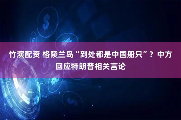 竹演配资 格陵兰岛“到处都是中国船只”？中方回应特朗普相关言论