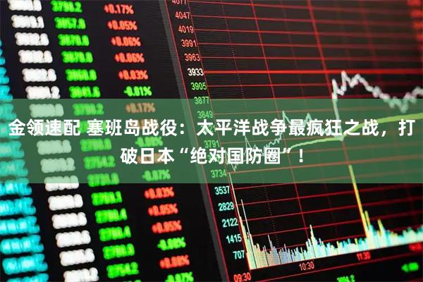 金领速配 塞班岛战役：太平洋战争最疯狂之战，打破日本“绝对国防圈”！