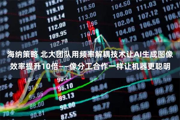 海纳策略 北大团队用频率解耦技术让AI生成图像效率提升10倍——像分工合作一样让机器更聪明