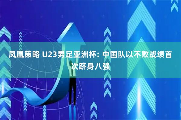 凤凰策略 U23男足亚洲杯: 中国队以不败战绩首次跻身八强