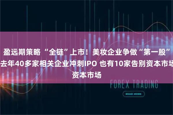 盈远期策略 “全链”上市！美妆企业争做“第一股” 去年40多家相关企业冲刺IPO 也有10家告别资本市场