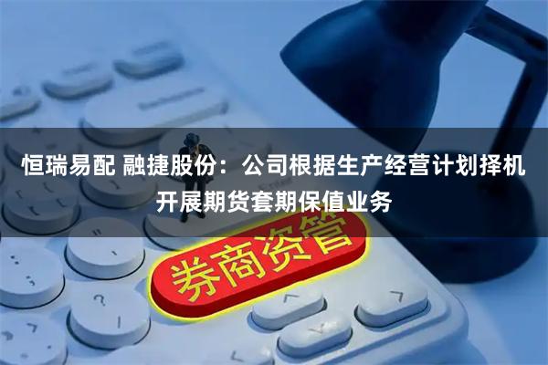 恒瑞易配 融捷股份：公司根据生产经营计划择机开展期货套期保值业务