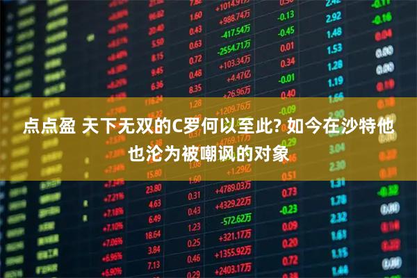 点点盈 天下无双的C罗何以至此? 如今在沙特他也沦为被嘲讽的对象