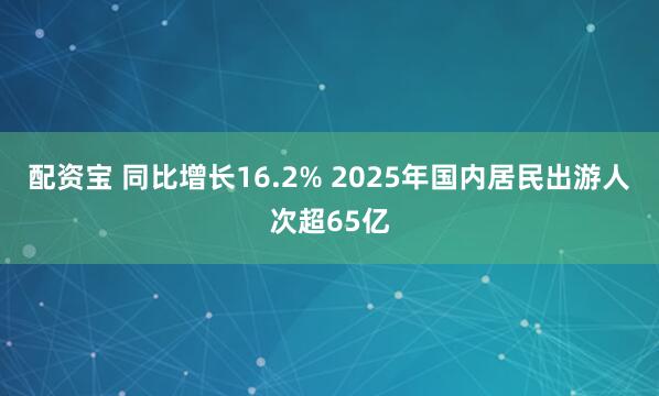配资宝 同比增长16.2% 2025年国内居民出游人次超65亿