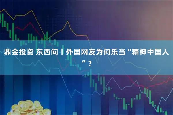 鼎金投资 东西问丨外国网友为何乐当“精神中国人”？