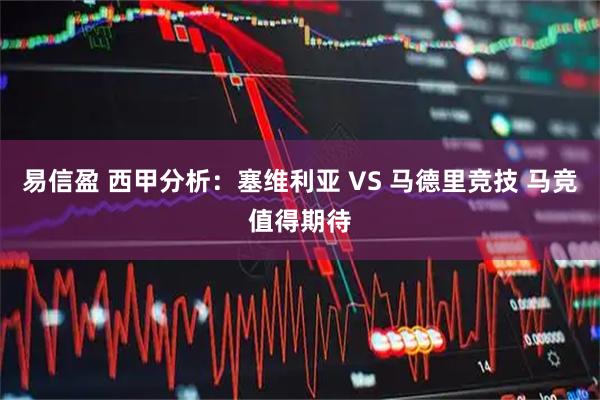 易信盈 西甲分析：塞维利亚 VS 马德里竞技 马竞值得期待