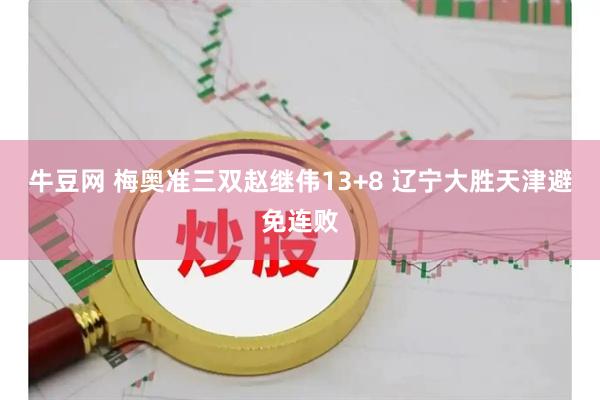牛豆网 梅奥准三双赵继伟13+8 辽宁大胜天津避免连败