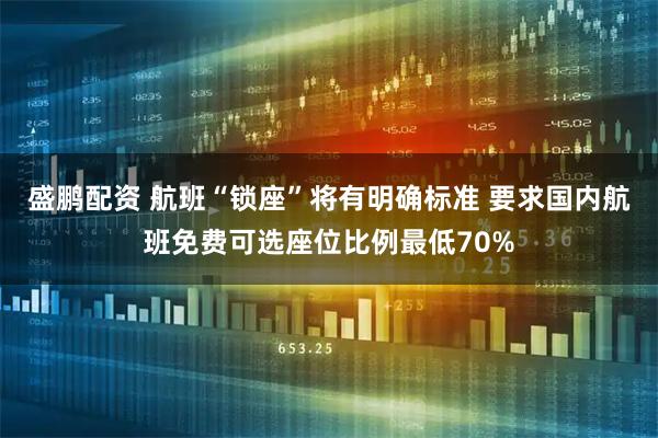 盛鹏配资 航班“锁座”将有明确标准 要求国内航班免费可选座位比例最低70%