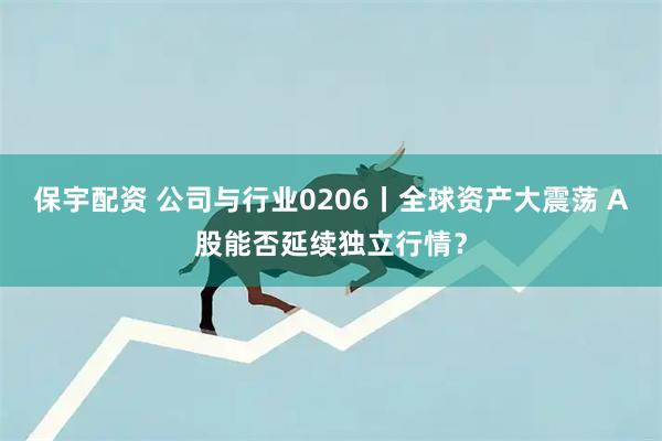 保宇配资 公司与行业0206丨全球资产大震荡 A股能否延续独立行情？