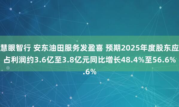 慧眼智行 安东油田服务发盈喜 预期2025年度股东应占利润约3.6亿至3.8亿元同比增长48.4%至56.6%