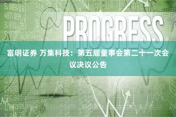富明证券 万集科技：第五届董事会第二十一次会议决议公告