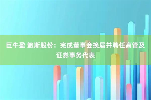 巨牛盈 鲍斯股份：完成董事会换届并聘任高管及证券事务代表