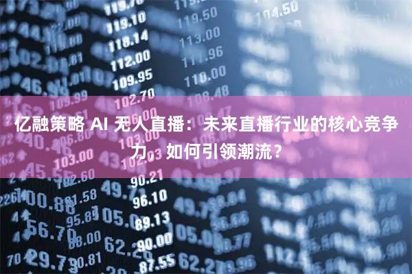 亿融策略 AI 无人直播：未来直播行业的核心竞争力，如何引领潮流？