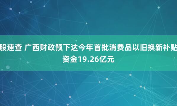 股速查 广西财政预下达今年首批消费品以旧换新补贴资金19.26亿元