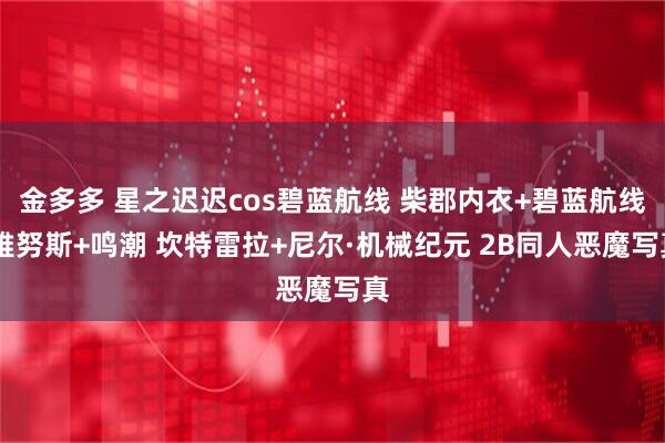 金多多 星之迟迟cos碧蓝航线 柴郡内衣+碧蓝航线 雅努斯+鸣潮 坎特雷拉+尼尔·机械纪元 2B同人恶魔写真