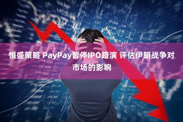 恒盛策略 PayPay暂停IPO路演 评估伊朗战争对市场的影响