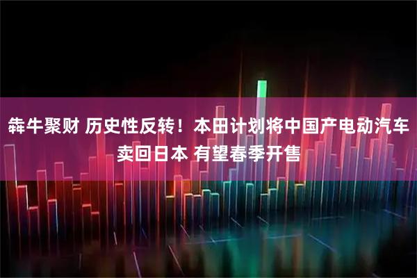 犇牛聚财 历史性反转！本田计划将中国产电动汽车卖回日本 有望春季开售