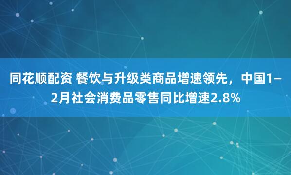 同花顺配资 餐饮与升级类商品增速领先，中国1—2月社会消费品零售同比增速2.8%
