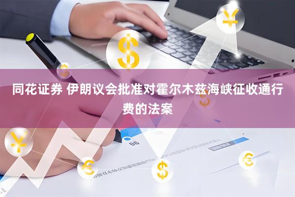同花证券 伊朗议会批准对霍尔木兹海峡征收通行费的法案