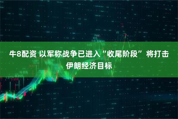 牛8配资 以军称战争已进入“收尾阶段” 将打击伊朗经济目标