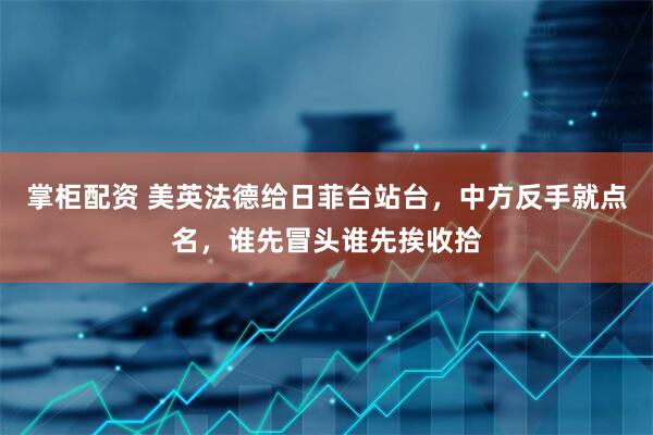 掌柜配资 美英法德给日菲台站台，中方反手就点名，谁先冒头谁先挨收拾