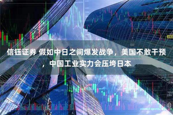 信钰证券 假如中日之间爆发战争，美国不敢干预，中国工业实力会压垮日本