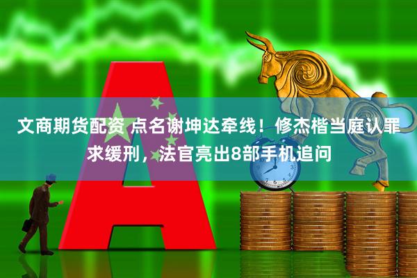 文商期货配资 点名谢坤达牵线！修杰楷当庭认罪求缓刑，法官亮出8部手机追问