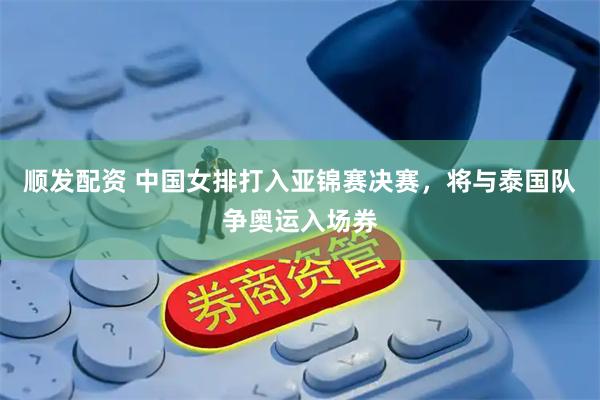 顺发配资 中国女排打入亚锦赛决赛，将与泰国队争奥运入场券
