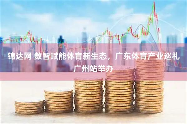 锦达网 数智赋能体育新生态，广东体育产业巡礼广州站举办